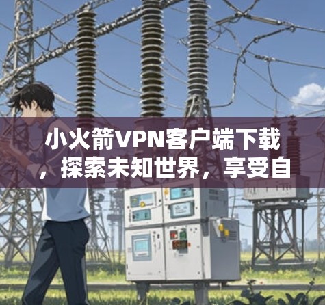 小火箭VPN客户端下载,探索未知世界,享受自由 小火箭VPN客户端下载,探索未知世界,享受自由