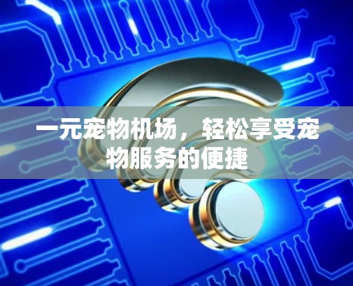 一元宠物机场,轻松享受宠物服务的便捷 一元宠物机场,轻松享受宠物服务的便捷