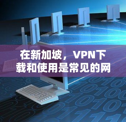 在新加坡,VPN下载和使用是常见的网络服务之一,用户可以根据自己的需求选择合适的VPN服务。以下是一些常见的VPN平台和下载方式 在新加坡,VPN下载和使用是常见的网络服务之一,用户可以根据自己的需求选择合适的VPN服务。以下是一些常见的VPN平台和下载方式