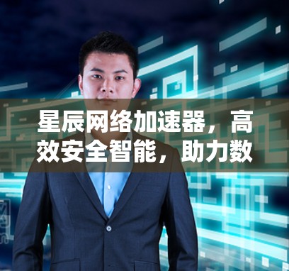 星辰网络加速器，高效安全智能，助力数字时代流媒体体验