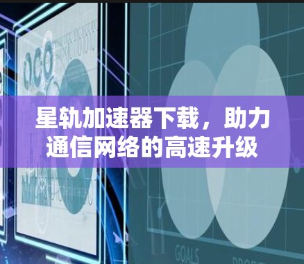 星轨加速器下载,助力通信网络的高速升级 星轨加速器下载,助力通信网络的高速升级