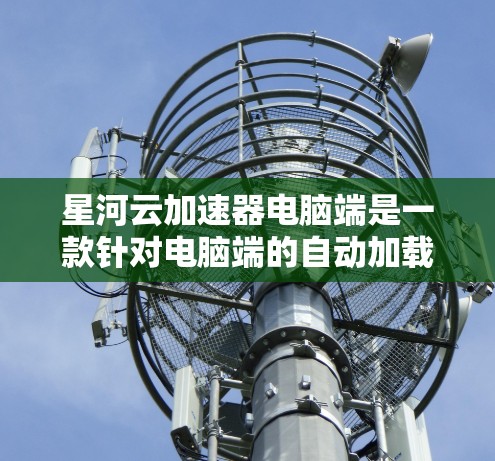 星河云加速器电脑端是一款针对电脑端的自动加载和运行云服务的工具,旨在提升工作效率。以下是其主要功能和实现方法的详细说明 星河云加速器电脑端是一款针对电脑端的自动加载和运行云服务的工具,旨在提升工作效率。以下是其主要功能和实现方法的详细说明