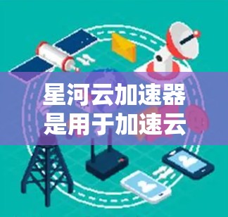 星河云加速器是用于加速云资源的操作工具,帮助开发者或用户更快地处理云中的虚拟机、存储和数据库资源。以下是详细的使用说明 星河云加速器是用于加速云资源的操作工具,帮助开发者或用户更快地处理云中的虚拟机、存储和数据库资源。以下是详细的使用说明