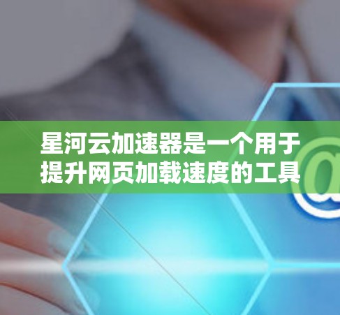 星河云加速器是一个用于提升网页加载速度的工具,通过微服务架构和云加速技术实现。以下是下载和使用星河云加速器的步骤 星河云加速器是一个用于提升网页加载速度的工具,通过微服务架构和云加速技术实现。以下是下载和使用星河云加速器的步骤