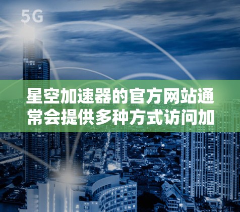 星空加速器的官方网站通常会提供多种方式访问加速工具,以下是几种常见的途径 星空加速器的官方网站通常会提供多种方式访问加速工具,以下是几种常见的途径