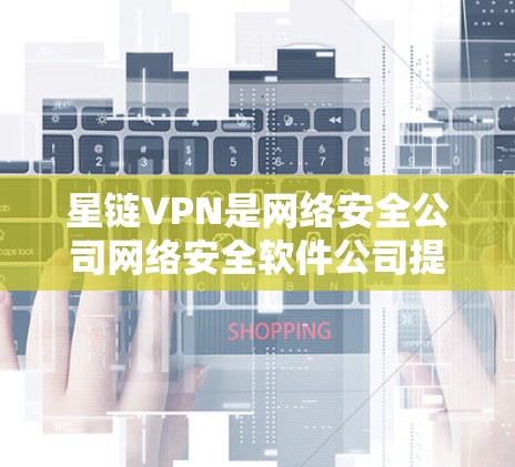 星链VPN是网络安全公司网络安全软件公司提供的VPN服务,专注于提供安全、可靠、高效的VPN体验。以下是一些关于星链VPN和高速VPN软件的信息 星链VPN是网络安全公司网络安全软件公司提供的VPN服务,专注于提供安全、可靠、高效的VPN体验。以下是一些关于星链VPN和高速VPN软件的信息