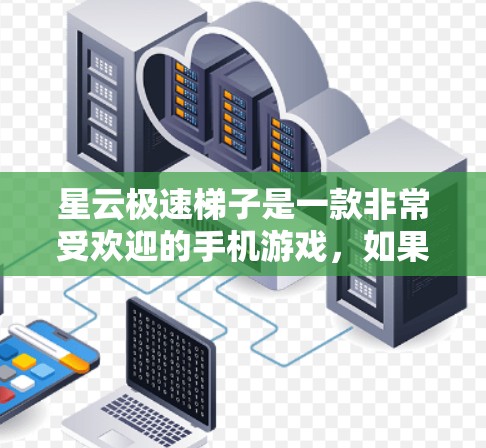 星云极速梯子是一款非常受欢迎的手机游戏，如果你对游戏感兴趣，以下是一些详细的步骤和技巧，帮助你更好地理解和掌握游戏规则和操作