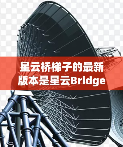 星云桥梯子的最新版本是星云Bridge ladder 3。以下是对该产品的详细介绍