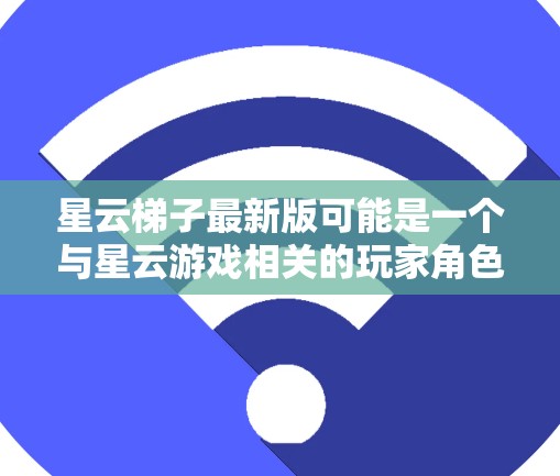 星云梯子最新版可能是一个与星云游戏相关的玩家角色或剧情，但具体信息需要根据实际情况查询。以下是一些可能的步骤来获取相关信息