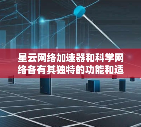星云网络加速器和科学网络各有其独特的功能和适用场景，以下是详细的对比和总结
