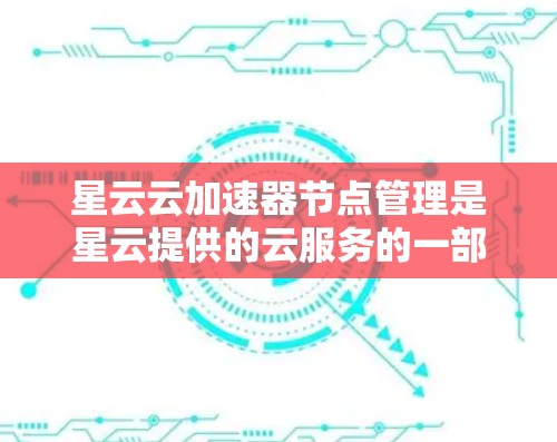 星云云加速器节点管理是星云提供的云服务的一部分，旨在优化网络数据传输。以下是详细的管理流程和步骤