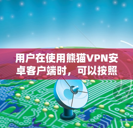 用户在使用熊猫VPN安卓客户端时，可以按照以下步骤进行操作和学习