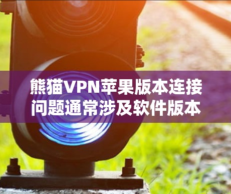 熊猫VPN苹果版本连接问题通常涉及软件版本不兼容或苹果设备设置不当。以下是解决该问题的步骤