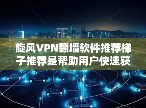 旋风VPN翻墙软件推荐梯子推荐是帮助用户快速获取高效VPN或翻墙工具的工具，推荐包括Netcat、Forked和Dino。以下是它们的详细介绍