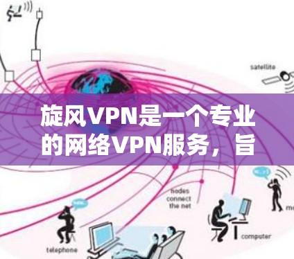 旋风VPN是一个专业的网络VPN服务，旨在为用户提供安全、便捷的网络服务。以下是对旋风VPN更新指南的详细总结