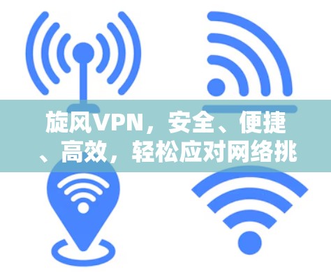 旋风VPN，安全、便捷、高效，轻松应对网络挑战