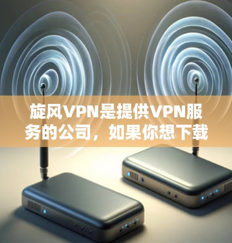 旋风VPN是提供VPN服务的公司，如果你想下载他们的官方客户端，可以访问旋风VPN的官方网站，然后选择下载功能，按照提供的步骤进行下载。以下是具体的下载步骤