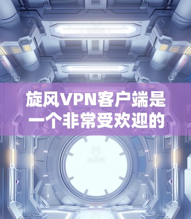 旋风VPN客户端是一个非常受欢迎的VPN软件，适合个人用户和企业用户。如果你想要下载旋风VPN客户端，可以按照以下步骤进行