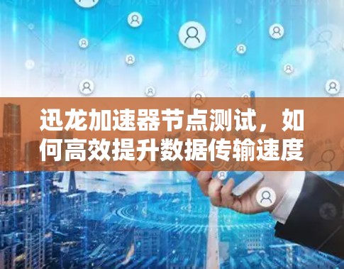 迅龙加速器节点测试，如何高效提升数据传输速度？