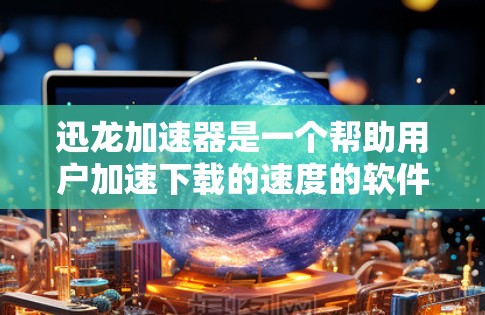 迅龙加速器是一个帮助用户加速下载的速度的软件，通常适用于网页、视频和文件下载。以下是下载迅龙加速器的步骤