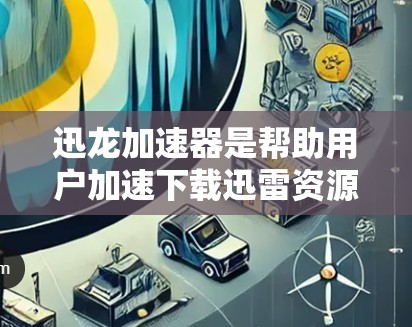 迅龙加速器是帮助用户加速下载迅雷资源的有效工具，能够选择多种加速方案，包括直接加速、缓存加速和多线程加速，以提升下载效率。以下是一些使用迅龙加速器的步骤和技巧，帮助您高效地加速迅雷资源