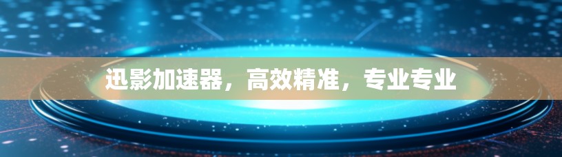 迅影加速器，高效精准，专业专业