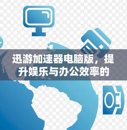 迅游加速器电脑版，提升娱乐与办公效率的高效解决方案