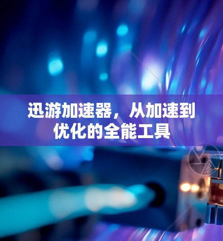 迅游加速器，从加速到优化的全能工具