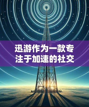 迅游作为一款专注于加速的社交应用，以其独特的迅游模式受到用户的关注和好评。以下是对迅游加速体验的评测