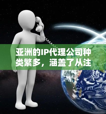 亚洲的IP代理公司种类繁多，涵盖了从注册到索引再到设备管理的多个环节。以下是一些主要的亚洲IP代理公司及其地址，供您参考