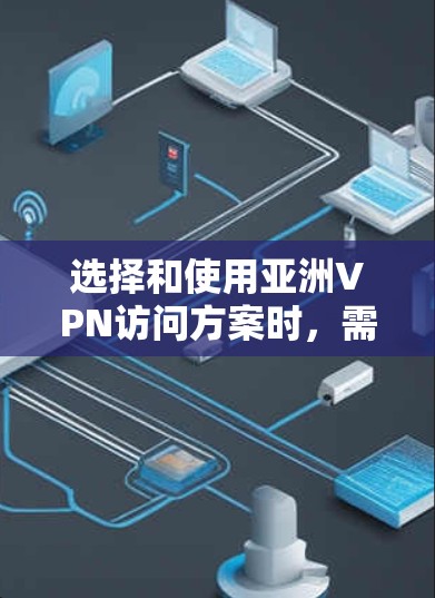 选择和使用亚洲VPN访问方案时，需要综合考虑用户的实际需求、目标和风险偏好。以下是一个详细的步骤指南