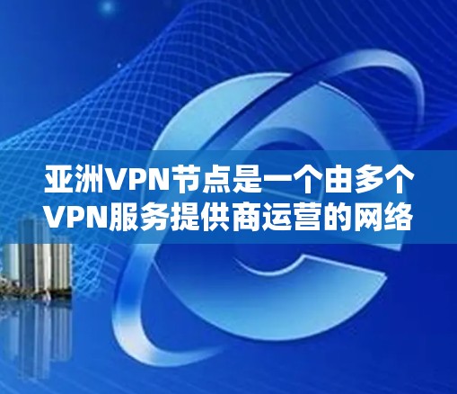 亚洲VPN节点是一个由多个VPN服务提供商运营的网络平台，这些节点在全球范围内提供了多种VPN服务。以下是亚洲VPN节点的排行和特点