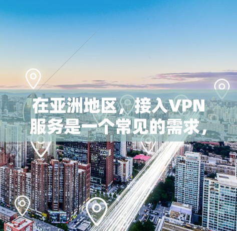 在亚洲地区，接入VPN服务是一个常见的需求，尤其是在需要VPN功能的情况下。以下是一个关于亚洲VPN连接方案的详细说明，涵盖设备选择、连接方式、安全注意事项以及可能的解决方案