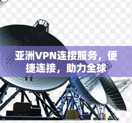 亚洲VPN连接服务，便捷连接，助力全球