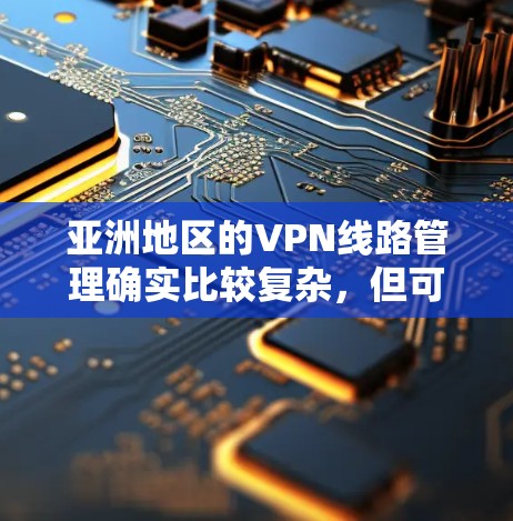 亚洲地区的VPN线路管理确实比较复杂，但可以分为几个主要步骤来操作。以下是一些关键步骤和建议，帮助您更好地管理亚洲地区的VPN