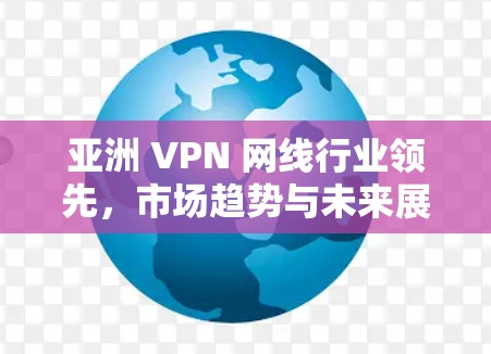 亚洲 VPN 网线行业领先，市场趋势与未来展望