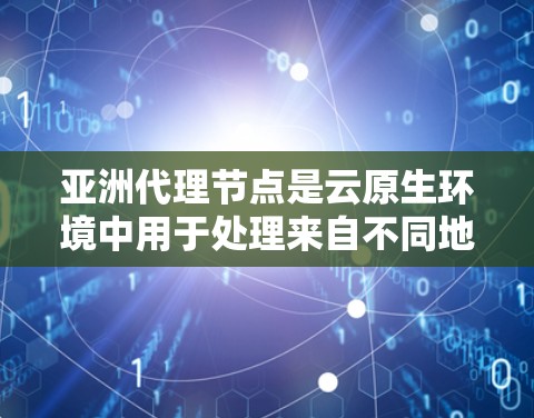 亚洲代理节点是云原生环境中用于处理来自不同地区的数据的节点，这些节点通常位于亚洲，如中国、印度、日本等地。以下是对亚洲代理节点的详细分析