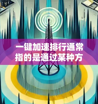 一键加速排行通常指的是通过某种方法或工具快速完成任务或解决问题的过程，类似于一键通或一键完成的概念。以下是一些可能的解释和应用