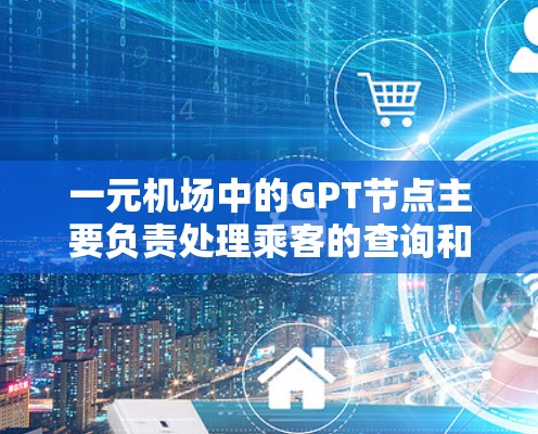 一元机场中的GPT节点主要负责处理乘客的查询和指引,提供机场相关的信息。以下是关于GPT节点在该场景中的具体应用和功能 一元机场中的GPT节点主要负责处理乘客的查询和指引,提供机场相关的信息。以下是关于GPT节点在该场景中的具体应用和功能