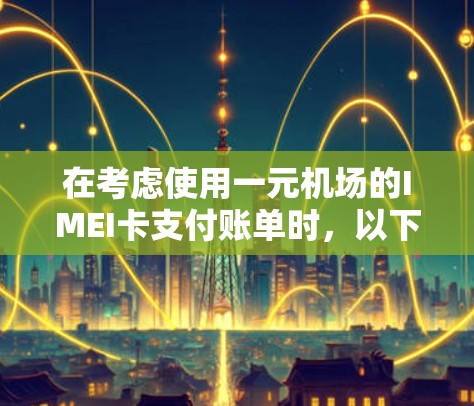 在考虑使用一元机场的IMEI卡支付账单时,以下是一些关键点需要考虑 在考虑使用一元机场的IMEI卡支付账单时,以下是一些关键点需要考虑