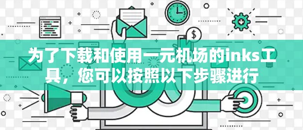 为了下载和使用一元机场的inks工具,您可以按照以下步骤进行 为了下载和使用一元机场的inks工具,您可以按照以下步骤进行