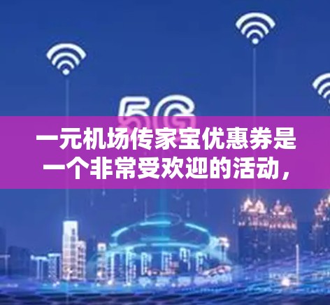 一元机场传家宝优惠券是一个非常受欢迎的活动，旨在通过积分卡消费节省开支。以下是一个详细的使用指南，帮助您充分利用这个优惠券
