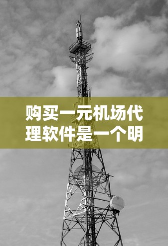 购买一元机场代理软件是一个明智的选择，因为它可以帮助你更好地管理客户关系，提升效率和客户满意度。以下是一个有条理的购买建议