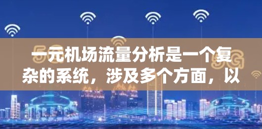 一元机场流量分析是一个复杂的系统，涉及多个方面，以下是详细的分析