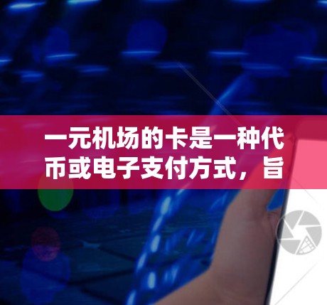 一元机场的卡是一种代币或电子支付方式，旨在提高机场取款效率。以下是对一元机场的卡的详细分析和使用建议