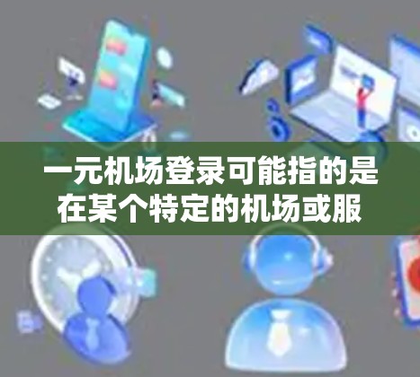 一元机场登录可能指的是在某个特定的机场或服务点上注册并使用账户的流程。如果你在某个机场或服务点需要登录，可以通过以下步骤进行