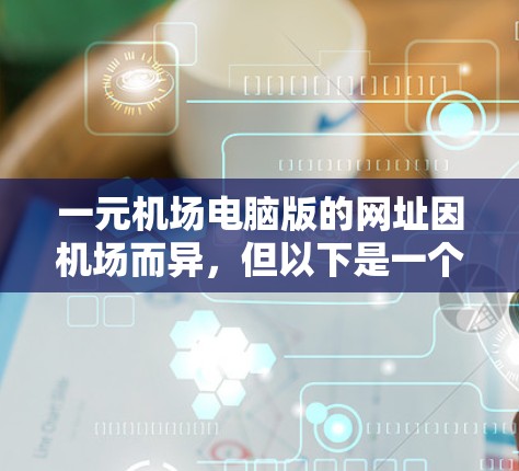 一元机场电脑版的网址因机场而异，但以下是一个通用的示例，供参考