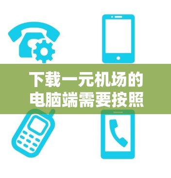 下载一元机场的电脑端需要按照以下步骤进行