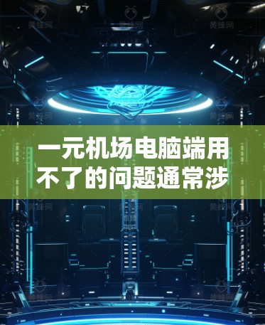 一元机场电脑端用不了的问题通常涉及多个方面，以下是逐步的解决方案