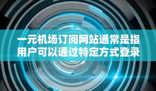 一元机场订阅网站通常是指用户可以通过特定方式登录或注册进入机场网站的入口。以下是一些常见的解决方案